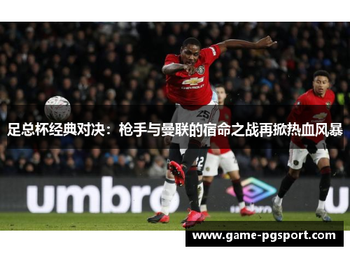 足总杯经典对决:枪手与曼联的宿命之战再掀热血风暴 足总杯经典对决:枪手与曼联的宿命之战再掀热血风暴