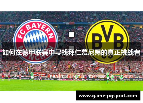 如何在德甲联赛中寻找拜仁慕尼黑的真正挑战者 如何在德甲联赛中寻找拜仁慕尼黑的真正挑战者