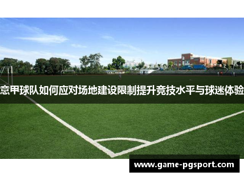 意甲球队如何应对场地建设限制提升竞技水平与球迷体验 意甲球队如何应对场地建设限制提升竞技水平与球迷体验