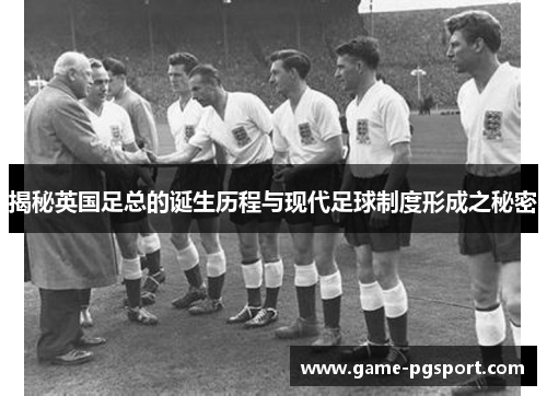 揭秘英国足总的诞生历程与现代足球制度形成之秘密 揭秘英国足总的诞生历程与现代足球制度形成之秘密