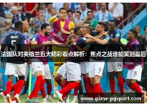 法国队对英格兰五大精彩看点解析:焦点之战谁能笑到最后 法国队对英格兰五大精彩看点解析:焦点之战谁能笑到最后