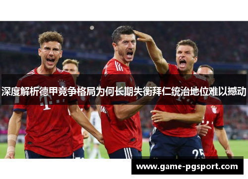 深度解析德甲竞争格局为何长期失衡拜仁统治地位难以撼动 深度解析德甲竞争格局为何长期失衡拜仁统治地位难以撼动