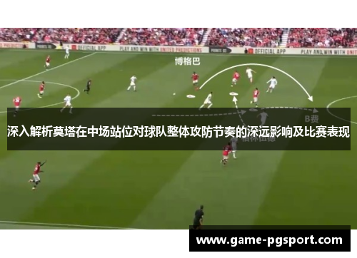 深入解析莫塔在中场站位对球队整体攻防节奏的深远影响及比赛表现 深入解析莫塔在中场站位对球队整体攻防节奏的深远影响及比赛表现