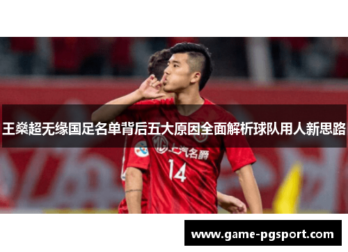 王燊超无缘国足名单背后五大原因全面解析球队用人新思路 王燊超无缘国足名单背后五大原因全面解析球队用人新思路