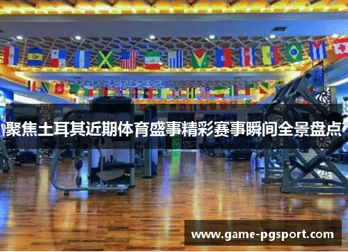 聚焦土耳其近期体育盛事精彩赛事瞬间全景盘点 聚焦土耳其近期体育盛事精彩赛事瞬间全景盘点