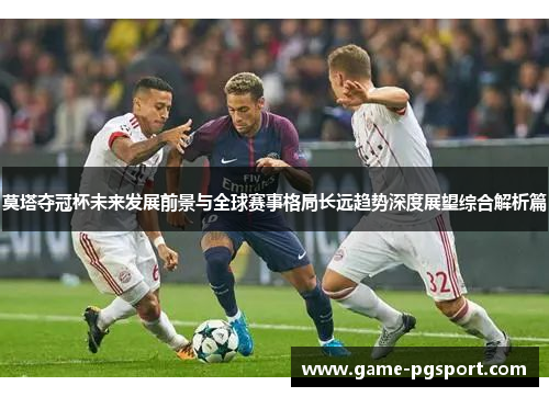莫塔夺冠杯未来发展前景与全球赛事格局长远趋势深度展望综合解析篇 莫塔夺冠杯未来发展前景与全球赛事格局长远趋势深度展望综合解析篇