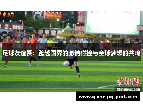 足球友谊赛:跨越国界的激情碰撞与全球梦想的共鸣 足球友谊赛:跨越国界的激情碰撞与全球梦想的共鸣