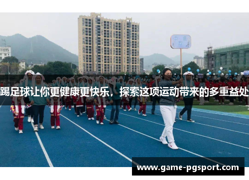 踢足球让你更健康更快乐,探索这项运动带来的多重益处 踢足球让你更健康更快乐,探索这项运动带来的多重益处