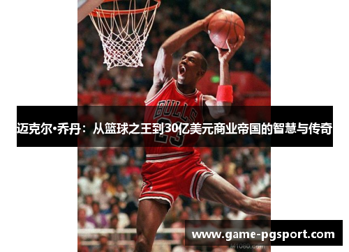 迈克尔·乔丹:从篮球之王到30亿美元商业帝国的智慧与传奇 迈克尔·乔丹:从篮球之王到30亿美元商业帝国的智慧与传奇