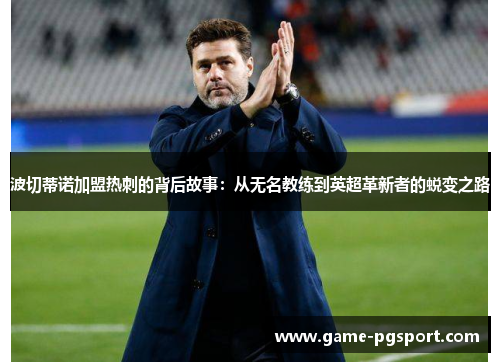 波切蒂诺加盟热刺的背后故事：从无名教练到英超革新者的蜕变之路