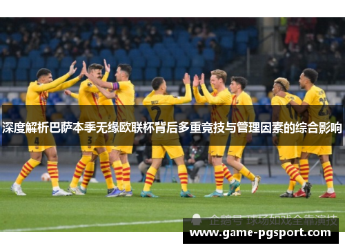 深度解析巴萨本季无缘欧联杯背后多重竞技与管理因素的综合影响