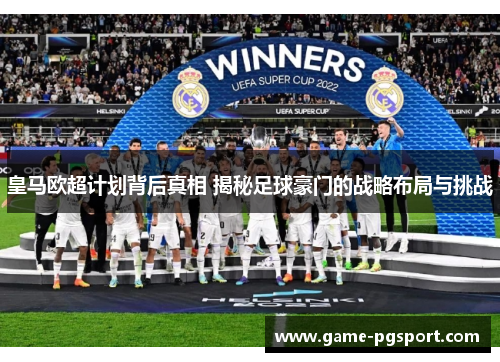 皇马欧超计划背后真相 揭秘足球豪门的战略布局与挑战