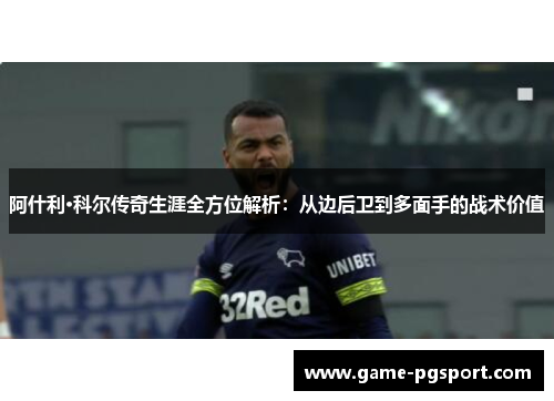 阿什利·科尔传奇生涯全方位解析：从边后卫到多面手的战术价值
