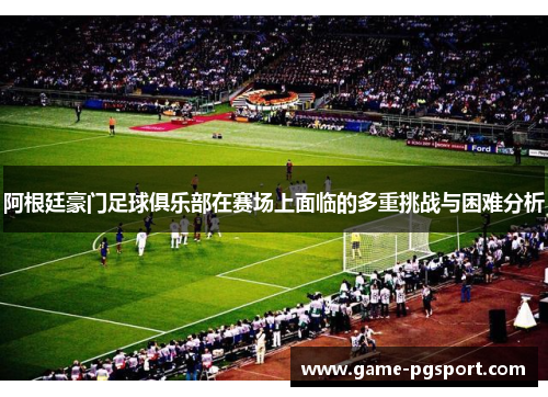 阿根廷豪门足球俱乐部在赛场上面临的多重挑战与困难分析 阿根廷豪门足球俱乐部在赛场上面临的多重挑战与困难分析