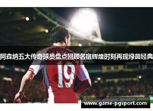 阿森纳五大传奇球员盘点回顾名宿辉煌时刻再现绿茵经典 阿森纳五大传奇球员盘点回顾名宿辉煌时刻再现绿茵经典