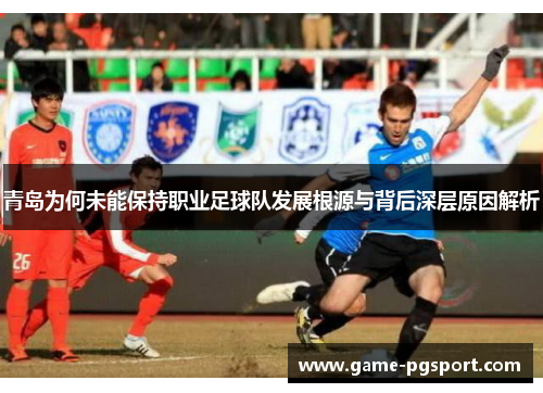 青岛为何未能保持职业足球队发展根源与背后深层原因解析