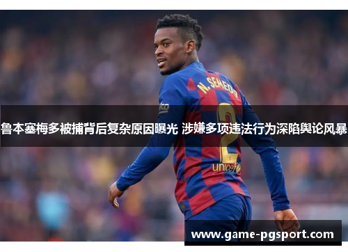 鲁本塞梅多被捕背后复杂原因曝光 涉嫌多项违法行为深陷舆论风暴