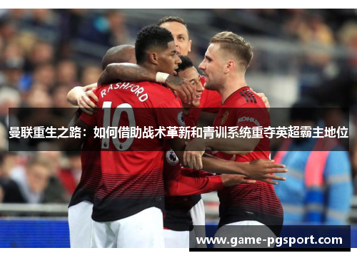 曼联重生之路：如何借助战术革新和青训系统重夺英超霸主地位