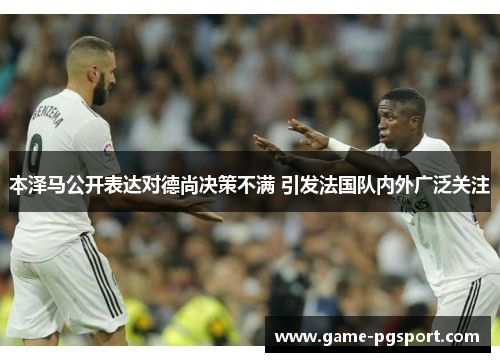 本泽马公开表达对德尚决策不满 引发法国队内外广泛关注