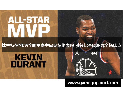 杜兰特在NBA全明星赛中展现惊艳表现 引领比赛风潮成全场焦点